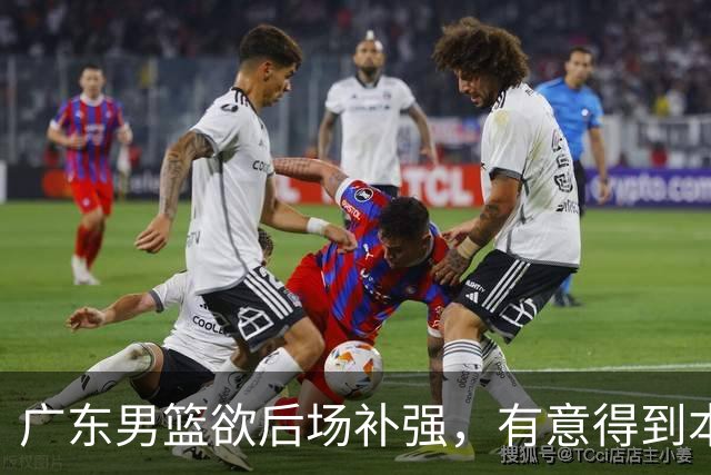 广东男篮欲后场补强，有意得到本土得分王的签约权，朱芳雨大手笔